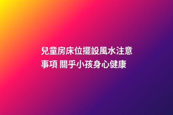 兒童房床位擺設風水注意事項 關乎小孩身心健康